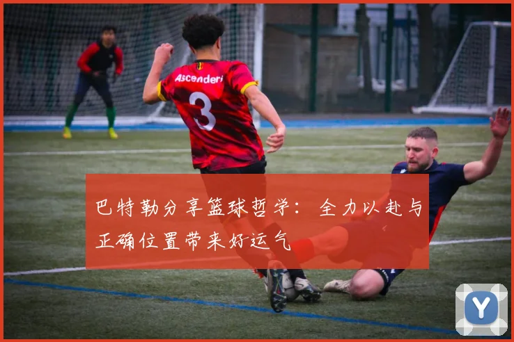 巴特勒分享篮球哲学：全力以赴与正确位置带来好运气