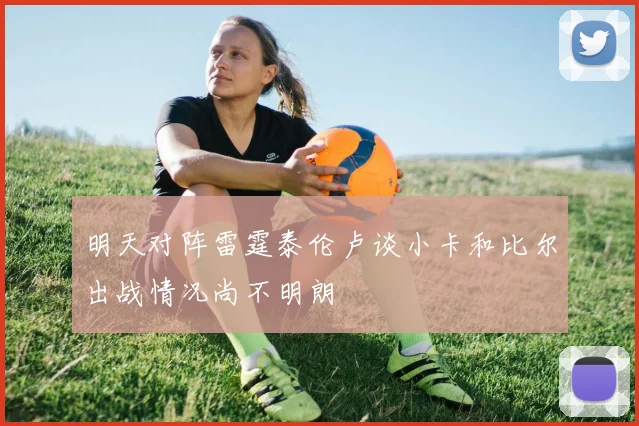明天对阵雷霆泰伦卢谈小卡和比尔出战情况尚不明朗
