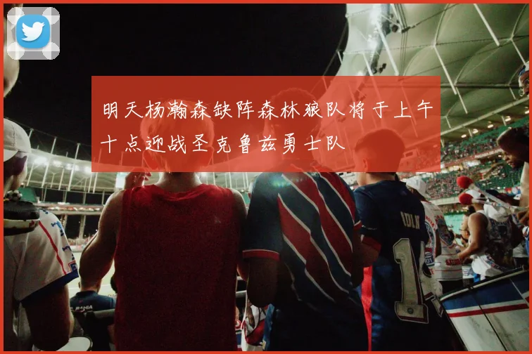 明天杨瀚森缺阵森林狼队将于上午十点迎战圣克鲁兹勇士队