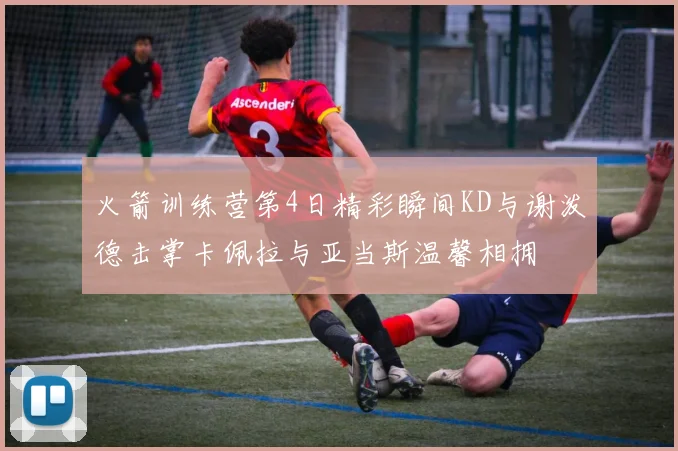 火箭训练营第4日精彩瞬间KD与谢泼德击掌卡佩拉与亚当斯温馨相拥