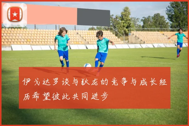 伊戈达罗谈与狄龙的竞争与成长经历希望彼此共同进步