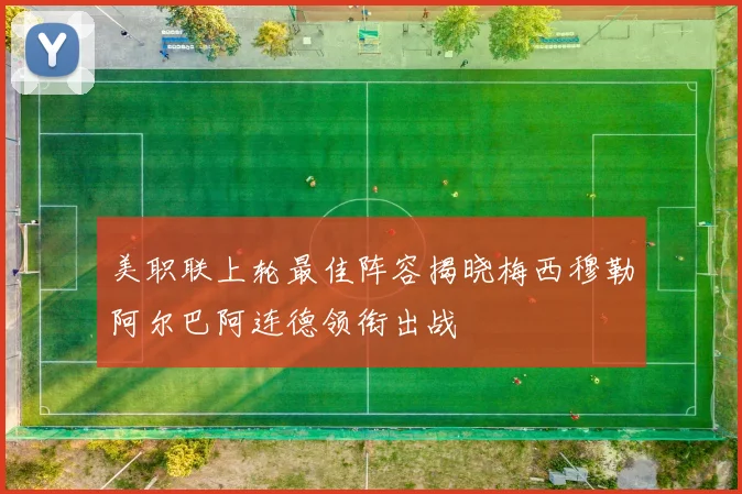 美职联上轮最佳阵容揭晓梅西穆勒阿尔巴阿连德领衔出战