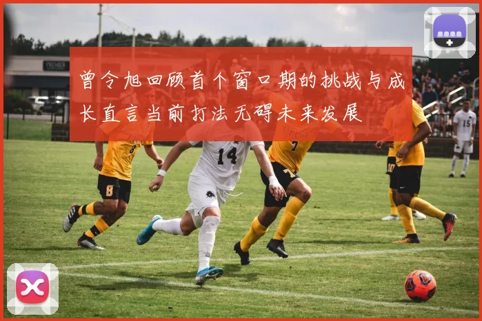 曾令旭回顾首个窗口期的挑战与成长直言当前打法无碍未来发展