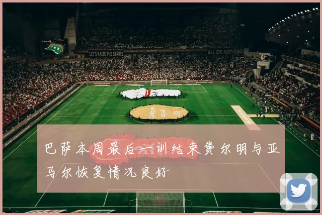 巴萨本周最后一训结束费尔明与亚马尔恢复情况良好