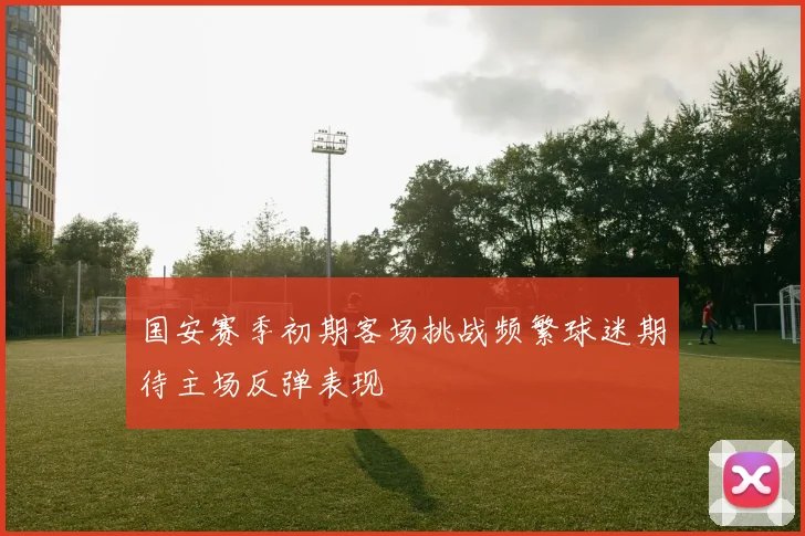 国安赛季初期客场挑战频繁球迷期待主场反弹表现