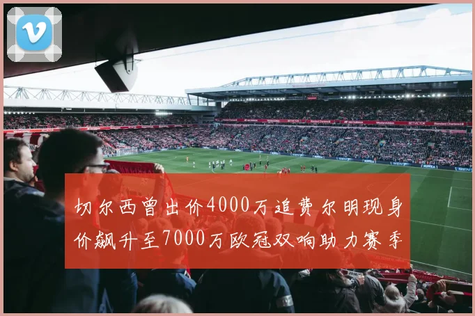 切尔西曾出价4000万追费尔明现身价飙升至7000万欧冠双响助力赛季双10