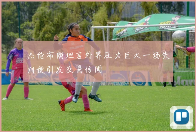 杰伦布朗坦言外界压力巨大一场失利便引发交易传闻