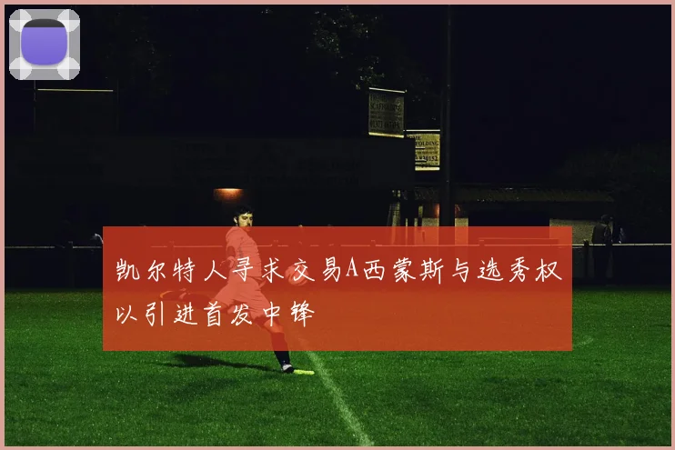 凯尔特人寻求交易A西蒙斯与选秀权以引进首发中锋