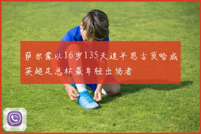 萨尔蒙以16岁135天追平恩古莫哈成英超足总杯最年轻出场者