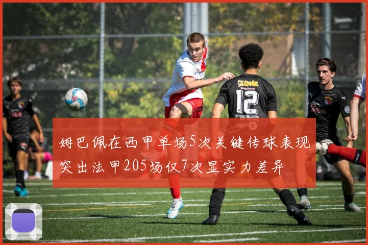 姆巴佩在西甲单场5次关键传球表现突出法甲205场仅7次显实力差异