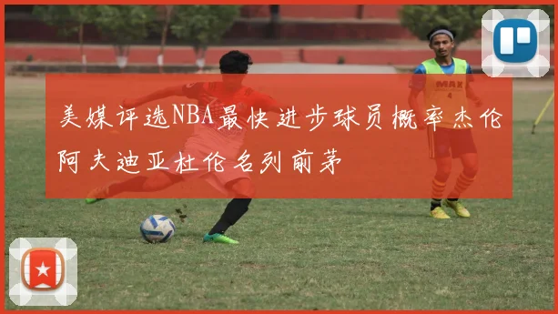 美媒评选NBA最快进步球员概率杰伦阿夫迪亚杜伦名列前茅