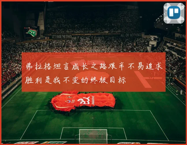 弗拉格坦言成长之路艰辛不易追求胜利是我不变的终极目标