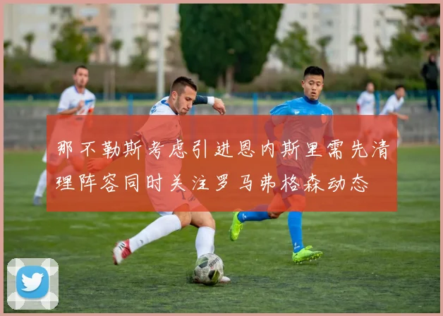 那不勒斯考虑引进恩内斯里需先清理阵容同时关注罗马弗格森动态