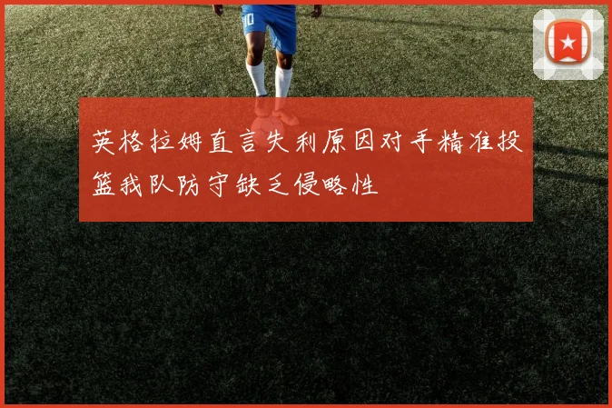 英格拉姆直言失利原因对手精准投篮我队防守缺乏侵略性