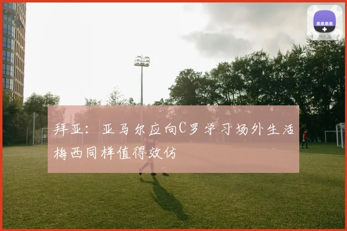 拜亚：亚马尔应向C罗学习场外生活梅西同样值得效仿