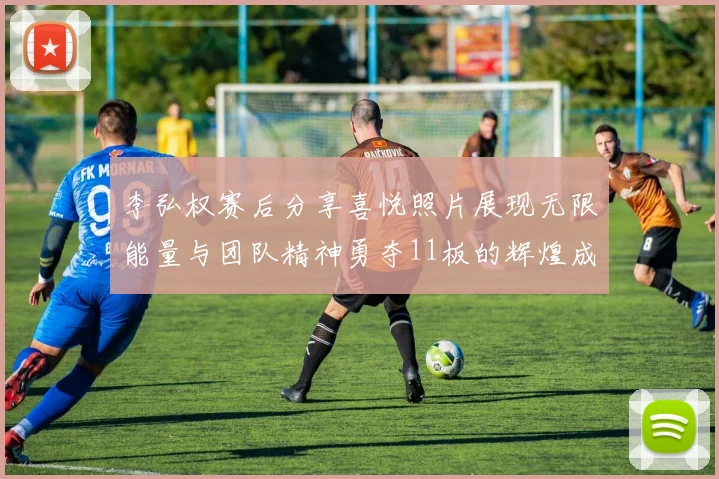 李弘权赛后分享喜悦照片展现无限能量与团队精神勇夺11板的辉煌成就