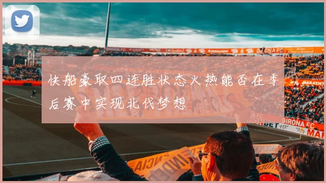 快船豪取四连胜状态火热能否在季后赛中实现北伐梦想