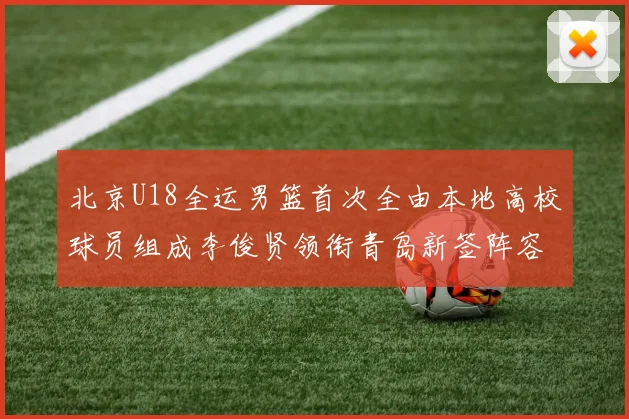 北京U18全运男篮首次全由本地高校球员组成李俊贤领衔青岛新签阵容