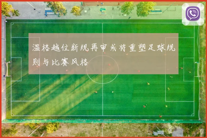 温格越位新规再审或将重塑足球规则与比赛风格