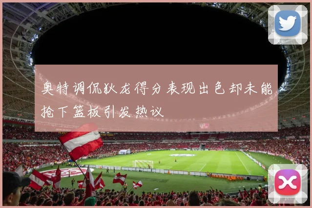 奥特调侃狄龙得分表现出色却未能抢下篮板引发热议