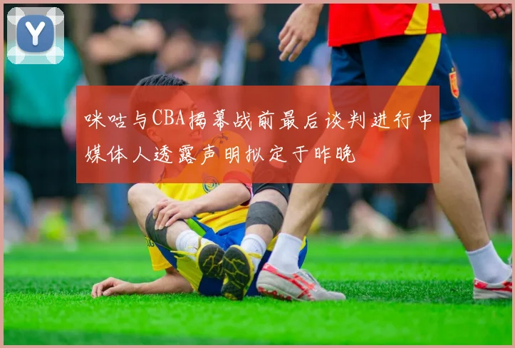 咪咕与CBA揭幕战前最后谈判进行中媒体人透露声明拟定于昨晚
