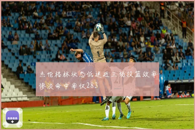 杰伦格林状态低迷近三场投篮效率惨淡命中率仅283