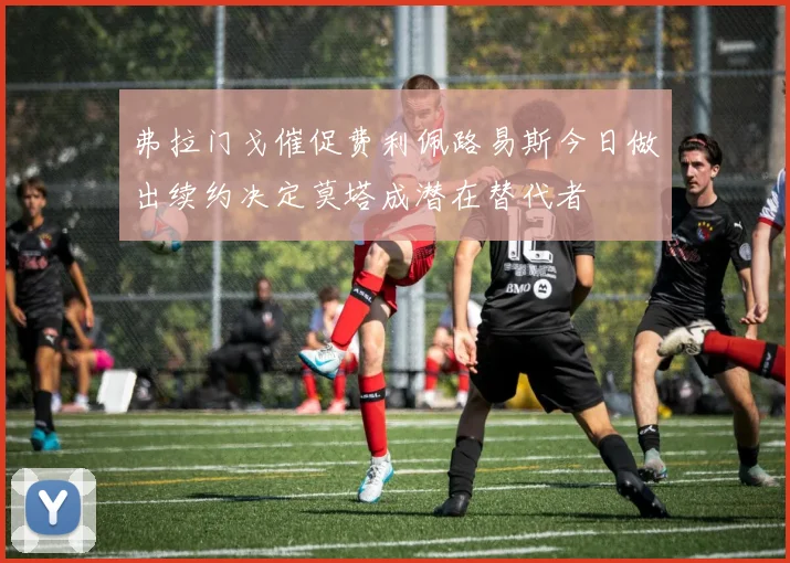 弗拉门戈催促费利佩路易斯今日做出续约决定莫塔成潜在替代者