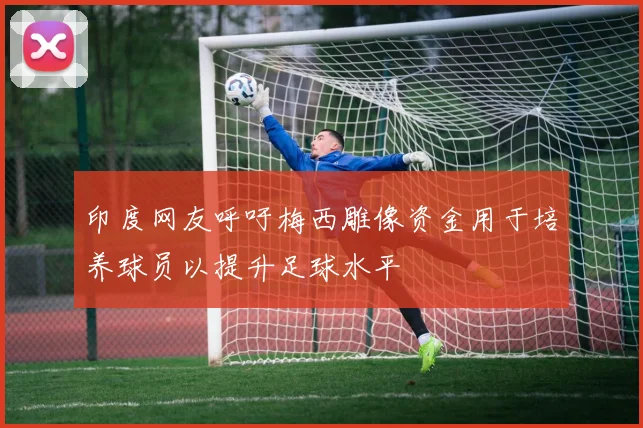 印度网友呼吁梅西雕像资金用于培养球员以提升足球水平