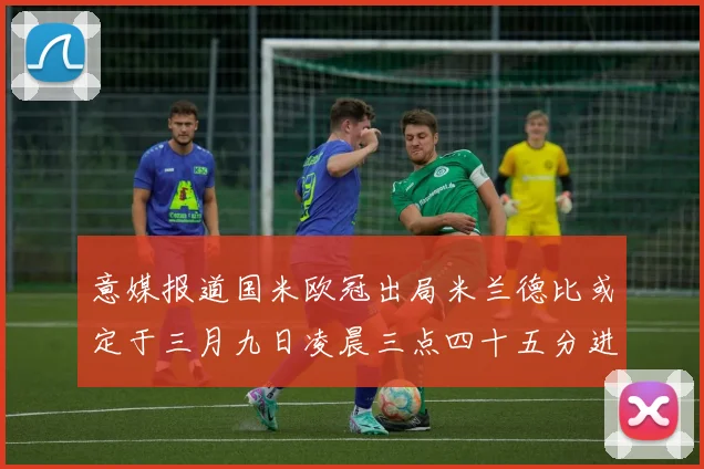 意媒报道国米欧冠出局米兰德比或定于三月九日凌晨三点四十五分进行