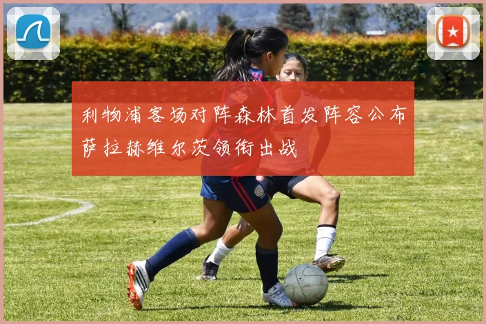 利物浦客场对阵森林首发阵容公布萨拉赫维尔茨领衔出战