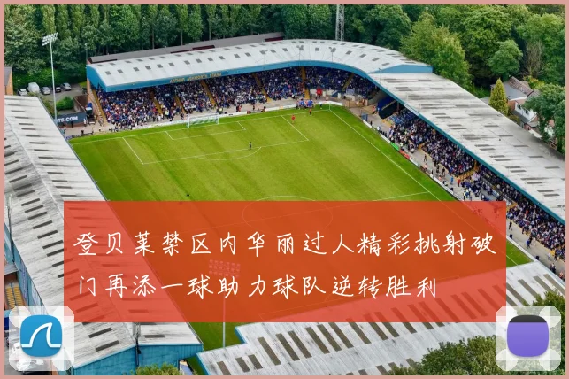 登贝莱禁区内华丽过人精彩挑射破门再添一球助力球队逆转胜利