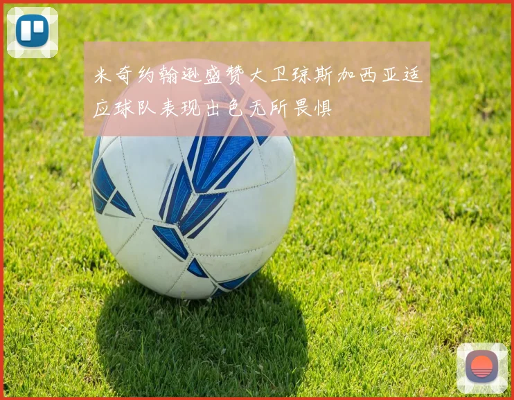 米奇约翰逊盛赞大卫琼斯加西亚适应球队表现出色无所畏惧