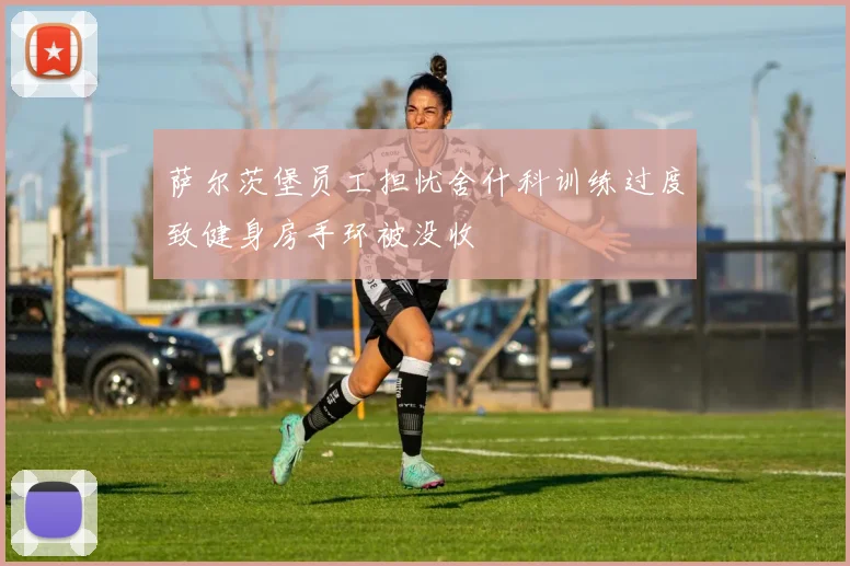 萨尔茨堡员工担忧舍什科训练过度致健身房手环被没收