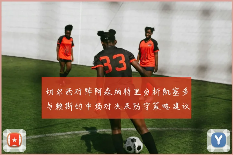 切尔西对阵阿森纳特里分析凯塞多与赖斯的中场对决及防守策略建议