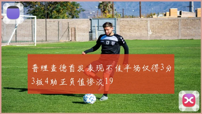 普理查德首发表现不佳半场仅得3分3板4助正负值惨淡19