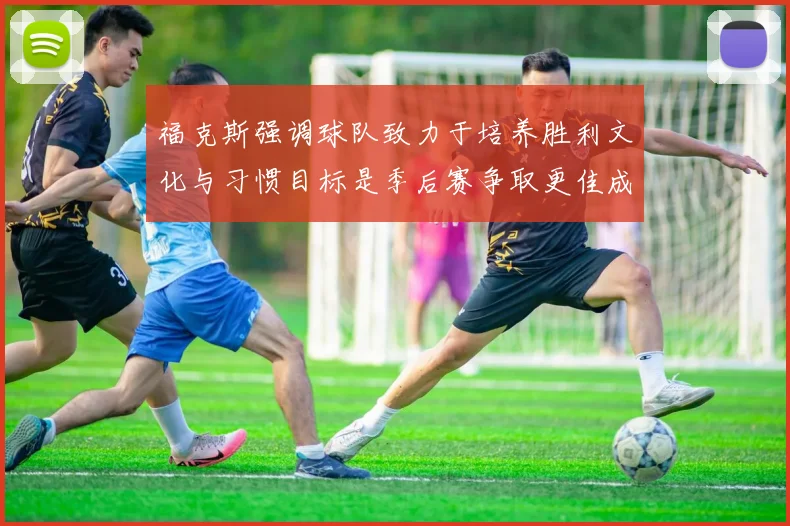 福克斯强调球队致力于培养胜利文化与习惯目标是季后赛争取更佳成绩