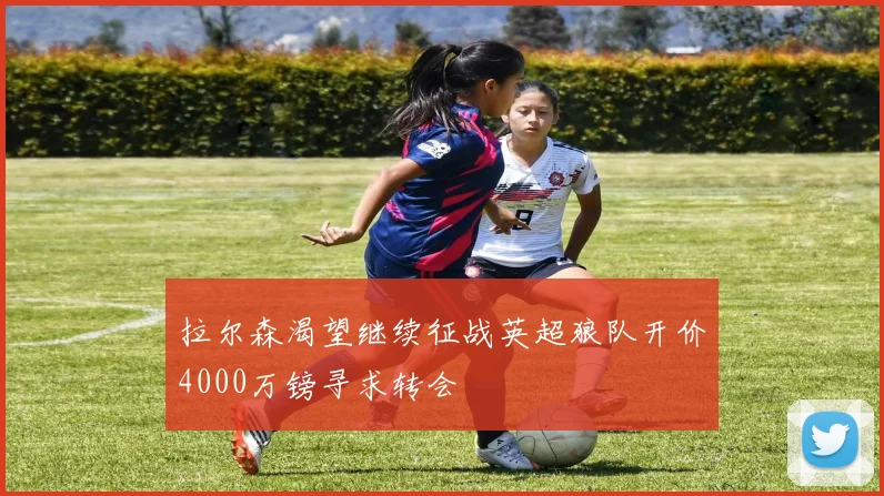 拉尔森渴望继续征战英超狼队开价4000万镑寻求转会