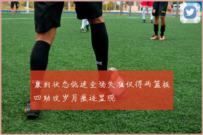 康利状态低迷全场失准仅得两篮板四助攻岁月痕迹显现