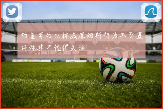 约基奇对杰林威廉姆斯行为不予置评称其不值得关注