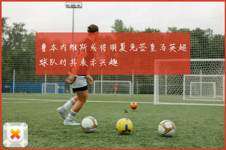 鲁本内维斯或将明夏免签皇马英超球队对其表示兴趣