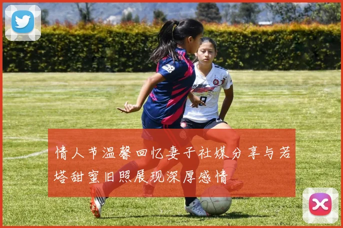 情人节温馨回忆妻子社媒分享与若塔甜蜜旧照展现深厚感情