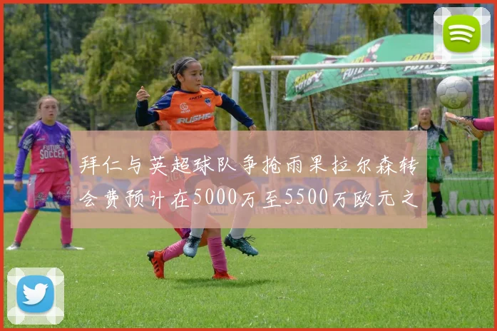 拜仁与英超球队争抢雨果拉尔森转会费预计在5000万至5500万欧元之间
