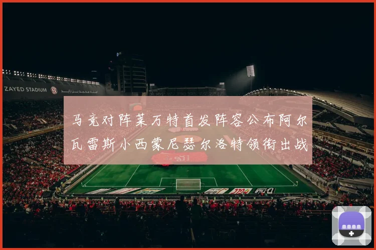 马竞对阵莱万特首发阵容公布阿尔瓦雷斯小西蒙尼瑟尔洛特领衔出战