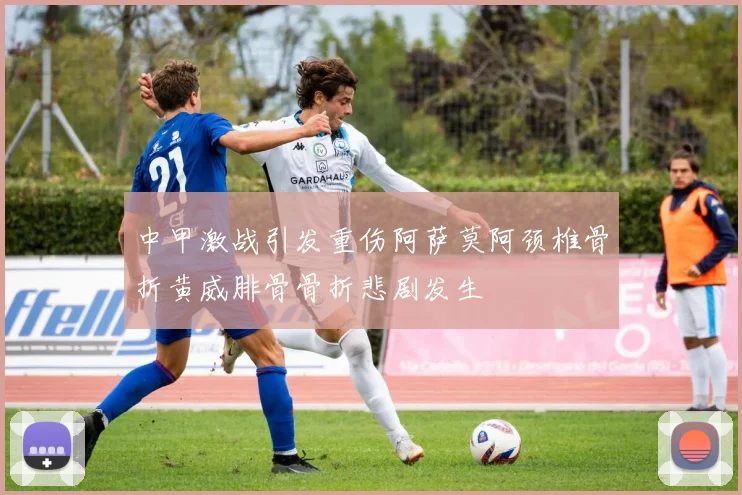 中甲激战引发重伤阿萨莫阿颈椎骨折黄威腓骨骨折悲剧发生