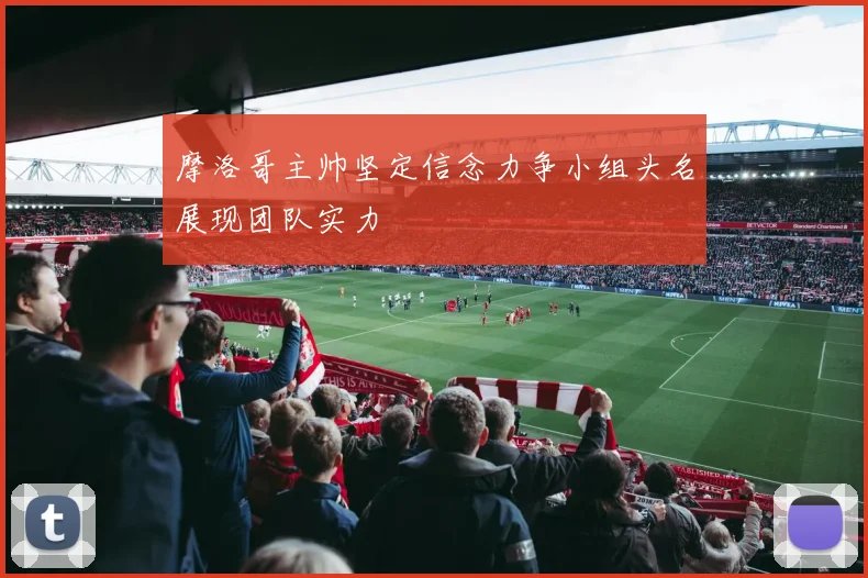 摩洛哥主帅坚定信念力争小组头名展现团队实力