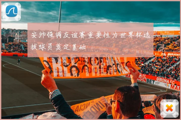 安帅强调友谊赛重要性为世界杯选拔球员奠定基础