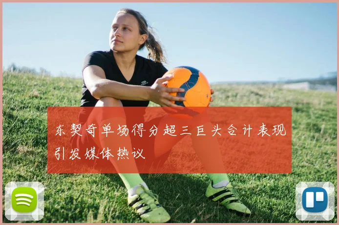 东契奇单场得分超三巨头合计表现引发媒体热议