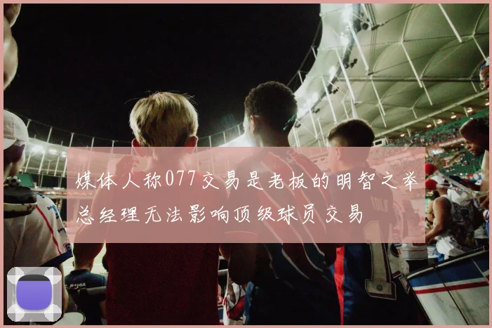 媒体人称077交易是老板的明智之举总经理无法影响顶级球员交易
